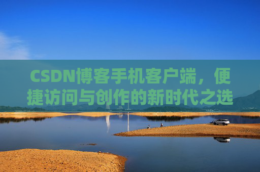 CSDN博客手机客户端，便捷访问与创作的新时代之选
